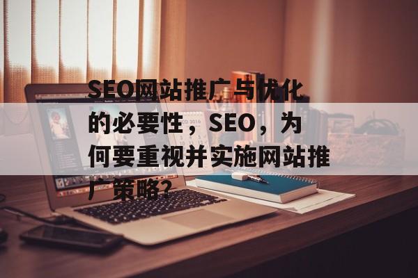 SEO网站推广与优化的必要性,SEO,为何要重视并实施网站推广策略? SEO网站推广与优化的必要性,SEO,为何要重视并实施网站推广策略?
