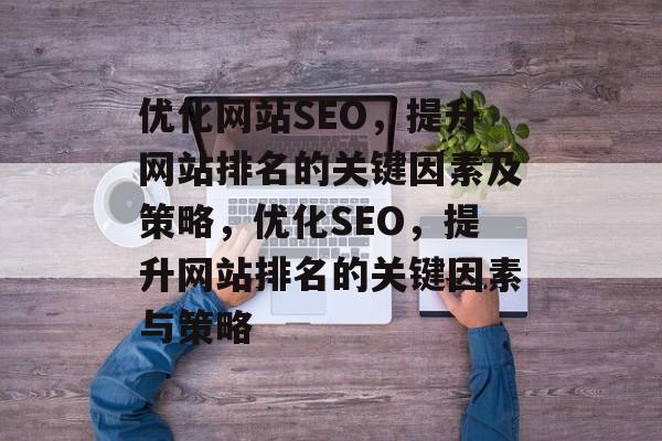 优化网站SEO,提升网站排名的关键因素及策略,优化SEO,提升网站排名的关键因素与策略 优化网站SEO,提升网站排名的关键因素及策略,优化SEO,提升网站排名的关键因素与策略