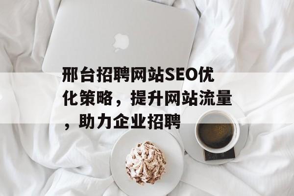 邢台招聘网站SEO优化策略,提升网站流量,助力企业招聘 邢台招聘网站SEO优化策略,提升网站流量,助力企业招聘