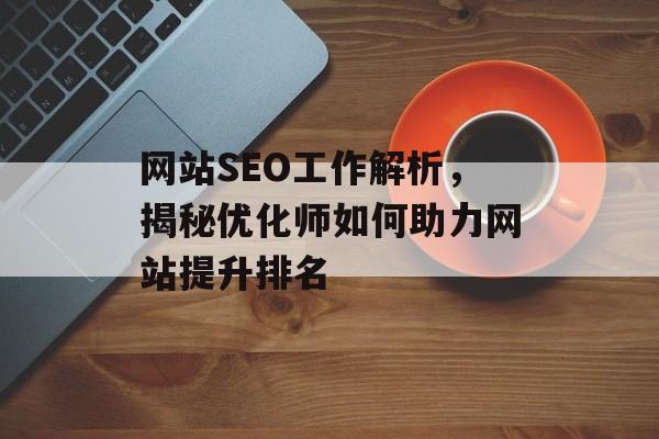 网站SEO工作解析,揭秘优化师如何助力网站提升排名 网站SEO工作解析,揭秘优化师如何助力网站提升排名