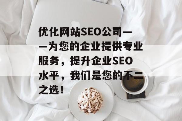 优化网站SEO公司——为您的企业提供专业服务,提升企业SEO水平,我们是您的不二之选! 优化网站SEO公司——为您的企业提供专业服务,提升企业SEO水平,我们是您的不二之选!