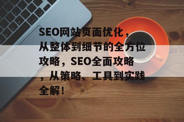 SEO网站页面优化,从整体到细节的全方位攻略,SEO全面攻略,从策略、工具到实践全解! SEO网站页面优化,从整体到细节的全方位攻略,SEO全面攻略,从策略、工具到实践全解!