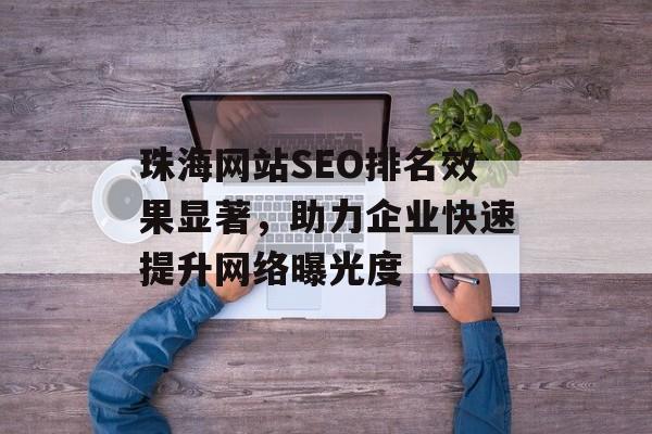 珠海网站SEO排名效果显著,助力企业快速提升网络曝光度 珠海网站SEO排名效果显著,助力企业快速提升网络曝光度