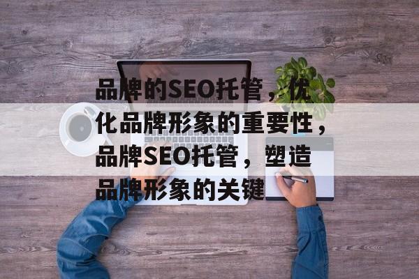 品牌的SEO托管，优化品牌形象的重要性，品牌SEO托管，塑造品牌形象的关键