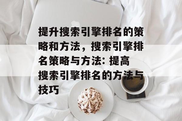 提升搜索引擎排名的策略和方法,搜索引擎排名策略与方法: 提高搜索引擎排名的方法与技巧 提升搜索引擎排名的策略和方法,搜索引擎排名策略与方法: 提高搜索引擎排名的方法与技巧