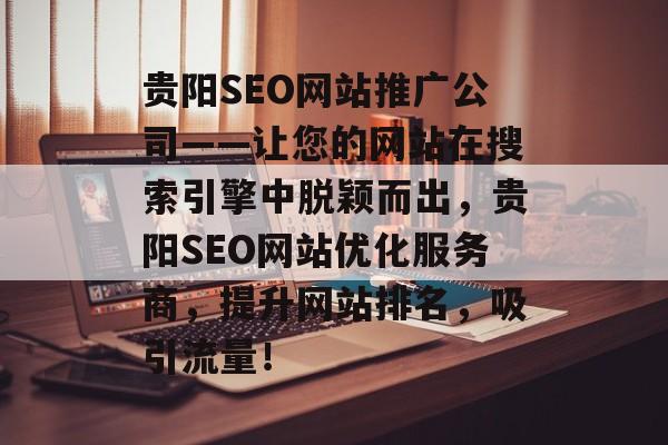 贵阳SEO网站推广公司——让您的网站在搜索引擎中脱颖而出,贵阳SEO网站优化服务商,提升网站排名,吸引流量! 贵阳SEO网站推广公司——让您的网站在搜索引擎中脱颖而出,贵阳SEO网站优化服务商,提升网站排名,吸引流量!