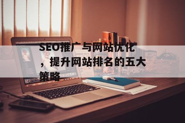 SEO推广与网站优化,提升网站排名的五大策略 SEO推广与网站优化,提升网站排名的五大策略