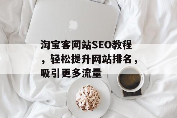 淘宝客网站SEO教程,轻松提升网站排名,吸引更多流量 淘宝客网站SEO教程,轻松提升网站排名,吸引更多流量