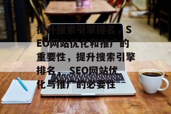 提升搜索引擎排名,SEO网站优化和推广的重要性,提升搜索引擎排名, SEO网站优化与推广的必要性 提升搜索引擎排名,SEO网站优化和推广的重要性,提升搜索引擎排名, SEO网站优化与推广的必要性