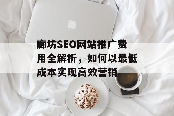 廊坊SEO网站推广费用全解析,如何以最低成本实现高效营销 廊坊SEO网站推广费用全解析,如何以最低成本实现高效营销