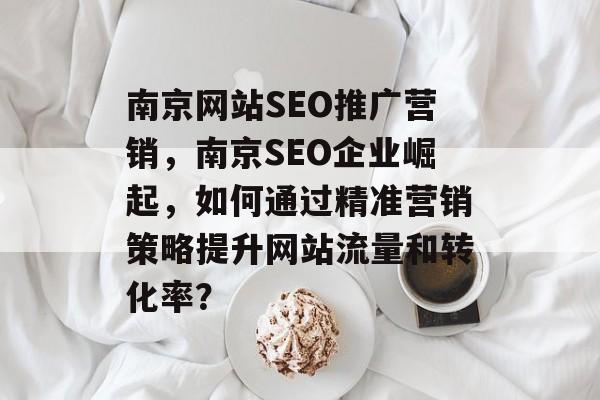 南京网站SEO推广营销,南京SEO企业崛起,如何通过精准营销策略提升网站流量和转化率? 南京网站SEO推广营销,南京SEO企业崛起,如何通过精准营销策略提升网站流量和转化率?