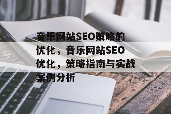 音乐网站SEO策略的优化,音乐网站SEO优化,策略指南与实战案例分析 音乐网站SEO策略的优化,音乐网站SEO优化,策略指南与实战案例分析