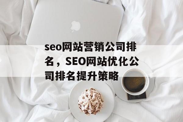 seo网站营销公司排名,SEO网站优化公司排名提升策略 seo网站营销公司排名,SEO网站优化公司排名提升策略