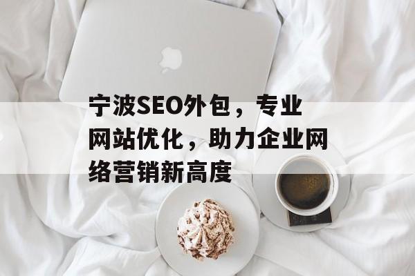 宁波SEO外包,专业网站优化,助力企业网络营销新高度 宁波SEO外包,专业网站优化,助力企业网络营销新高度