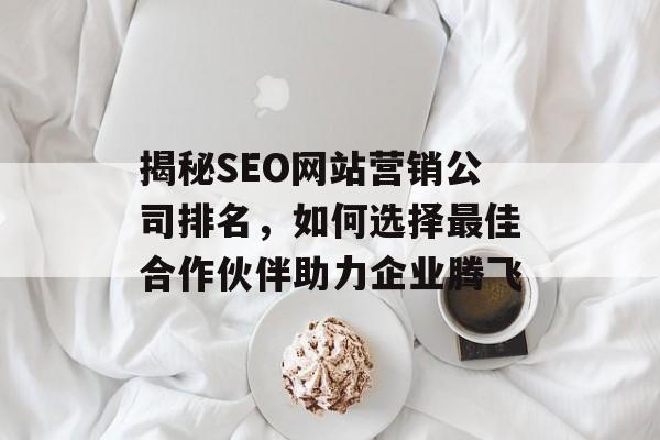 揭秘SEO网站营销公司排名，如何选择最佳合作伙伴助力企业腾飞