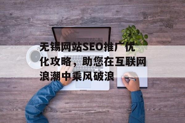 无锡网站SEO推广优化攻略,助您在互联网浪潮中乘风破浪 无锡网站SEO推广优化攻略,助您在互联网浪潮中乘风破浪