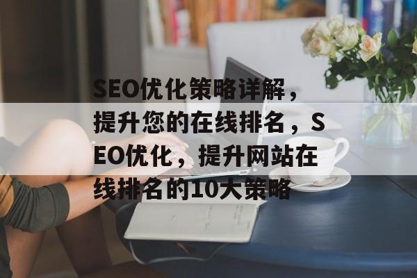 SEO优化策略详解,提升您的在线排名,SEO优化,提升网站在线排名的10大策略 SEO优化策略详解,提升您的在线排名,SEO优化,提升网站在线排名的10大策略