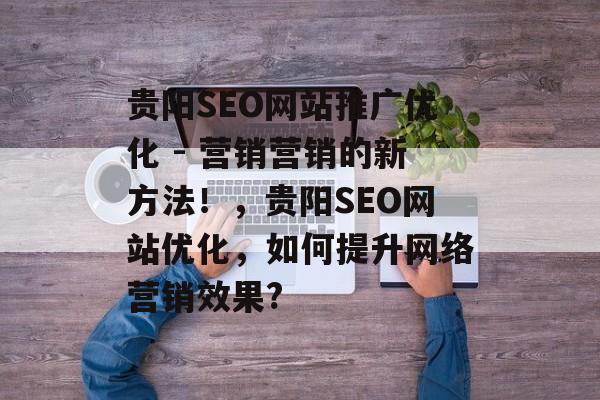 贵阳SEO网站推广优化 - 营销营销的新方法!,贵阳SEO网站优化,如何提升网络营销效果? 贵阳SEO网站推广优化 - 营销营销的新方法!,贵阳SEO网站优化,如何提升网络营销效果?