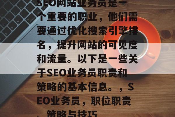 SEO网站业务员是一个重要的职业,他们需要通过优化搜索引擎排名,提升网站的可见度和流量。以下是一些关于SEO业务员职责和策略的基本信息。,SEO业务员,职位职责、策略与技巧 SEO网站业务员是一个重要的职业,他们需要通过优化搜索引擎排名,提升网站的可见度和流量。以下是一些关于SEO业务员职责和策略的基本信息。,SEO业务员,职位职责、策略与技巧