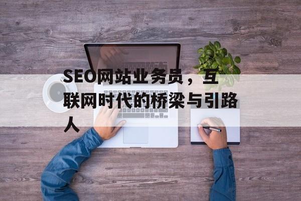 SEO网站业务员,互联网时代的桥梁与引路人 SEO网站业务员,互联网时代的桥梁与引路人