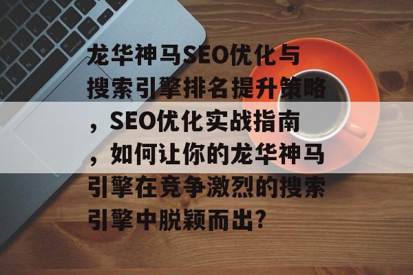 龙华神马SEO优化与搜索引擎排名提升策略,SEO优化实战指南,如何让你的龙华神马引擎在竞争激烈的搜索引擎中脱颖而出? 龙华神马SEO优化与搜索引擎排名提升策略,SEO优化实战指南,如何让你的龙华神马引擎在竞争激烈的搜索引擎中脱颖而出?