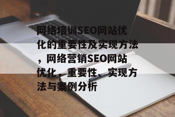 网络培训SEO网站优化的重要性及实现方法，网络营销SEO网站优化，重要性、实现方法与案例分析