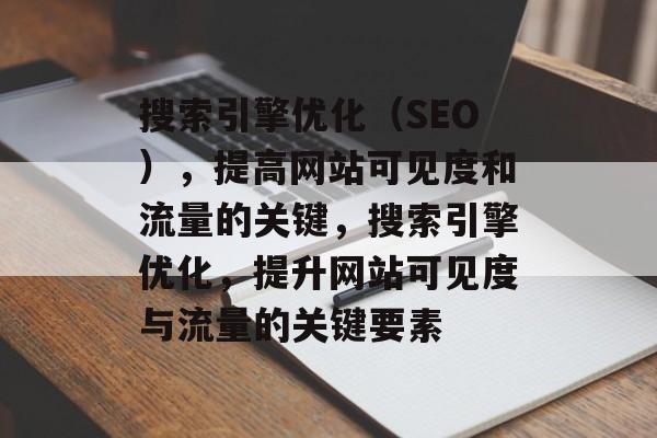 搜索引擎优化(SEO),提高网站可见度和流量的关键,搜索引擎优化,提升网站可见度与流量的关键要素 搜索引擎优化(SEO),提高网站可见度和流量的关键,搜索引擎优化,提升网站可见度与流量的关键要素