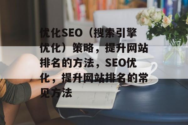优化SEO(搜索引擎优化)策略,提升网站排名的方法,SEO优化,提升网站排名的常见方法 优化SEO(搜索引擎优化)策略,提升网站排名的方法,SEO优化,提升网站排名的常见方法