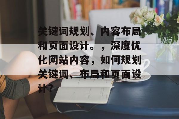 关键词规划、内容布局和页面设计。,深度优化网站内容,如何规划关键词、布局和页面设计? 关键词规划、内容布局和页面设计。,深度优化网站内容,如何规划关键词、布局和页面设计?
