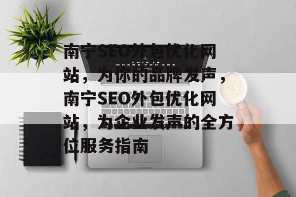 南宁SEO外包优化网站,为你的品牌发声,南宁SEO外包优化网站,为企业发声的全方位服务指南 南宁SEO外包优化网站,为你的品牌发声,南宁SEO外包优化网站,为企业发声的全方位服务指南