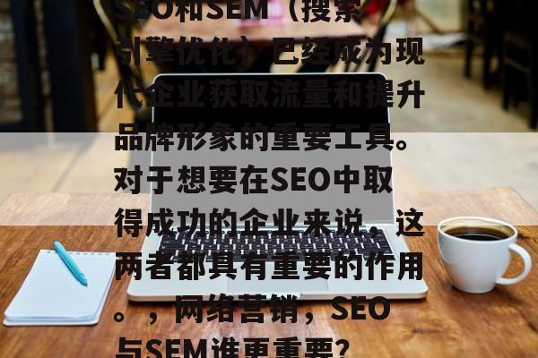 SEO和SEM(搜索引擎优化)已经成为现代企业获取流量和提升品牌形象的重要工具。对于想要在SEO中取得成功的企业来说,这两者都具有重要的作用。,网络营销,SEO与SEM谁更重要? SEO和SEM(搜索引擎优化)已经成为现代企业获取流量和提升品牌形象的重要工具。对于想要在SEO中取得成功的企业来说,这两者都具有重要的作用。,网络营销,SEO与SEM谁更重要?