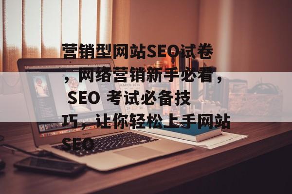 营销型网站SEO试卷，网络营销新手必看， SEO 考试必备技巧，让你轻松上手网站SEO