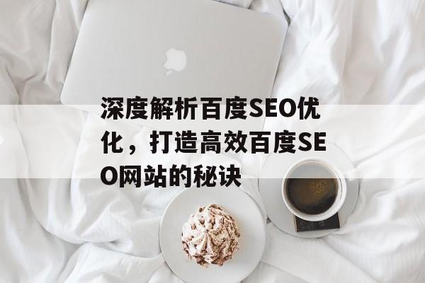 深度解析百度SEO优化,打造高效百度SEO网站的秘诀 深度解析百度SEO优化,打造高效百度SEO网站的秘诀