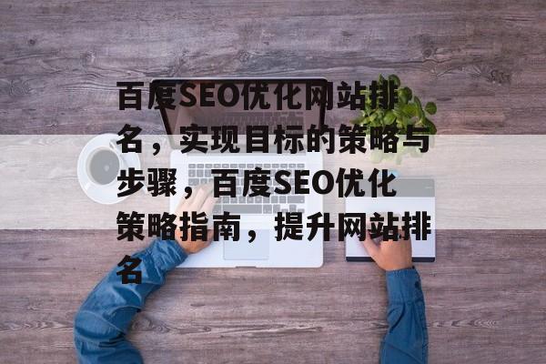 百度SEO优化网站排名,实现目标的策略与步骤,百度SEO优化策略指南,提升网站排名 百度SEO优化网站排名,实现目标的策略与步骤,百度SEO优化策略指南,提升网站排名