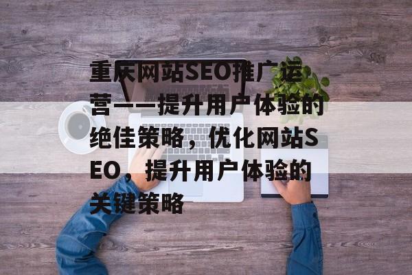 重庆网站SEO推广运营——提升用户体验的绝佳策略，优化网站SEO，提升用户体验的关键策略