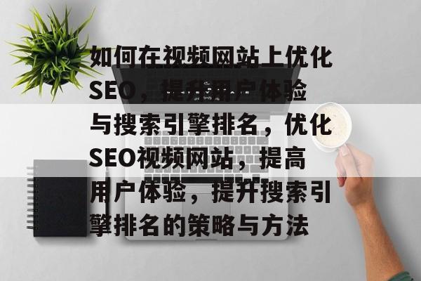 如何在视频网站上优化SEO,提升用户体验与搜索引擎排名,优化SEO视频网站,提高用户体验,提升搜索引擎排名的策略与方法 如何在视频网站上优化SEO,提升用户体验与搜索引擎排名,优化SEO视频网站,提高用户体验,提升搜索引擎排名的策略与方法