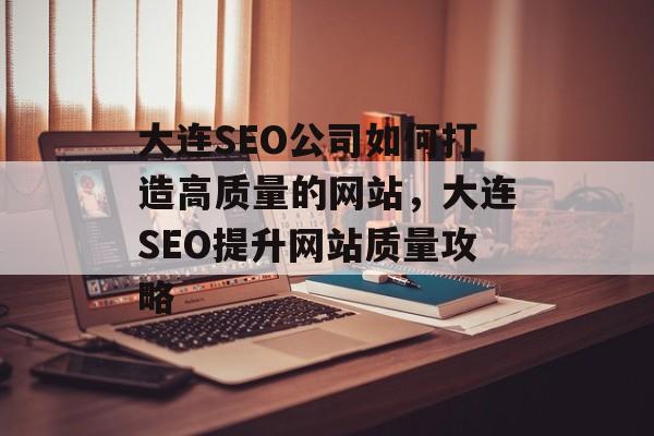 大连SEO公司如何打造高质量的网站,大连SEO提升网站质量攻略 大连SEO公司如何打造高质量的网站,大连SEO提升网站质量攻略