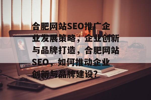 合肥网站SEO推广企业发展策略,企业创新与品牌打造,合肥网站SEO,如何推动企业创新与品牌建设? 合肥网站SEO推广企业发展策略,企业创新与品牌打造,合肥网站SEO,如何推动企业创新与品牌建设?