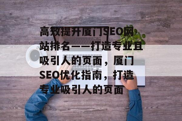 高效提升厦门SEO网站排名——打造专业且吸引人的页面,厦门 SEO优化指南,打造专业吸引人的页面 高效提升厦门SEO网站排名——打造专业且吸引人的页面,厦门 SEO优化指南,打造专业吸引人的页面
