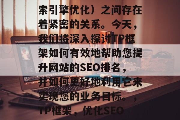 TP框架与SEO(搜索引擎优化)之间存在着紧密的关系。今天,我们将深入探讨TP框架如何有效地帮助您提升网站的SEO排名,并如何更好地利用它来实现您的业务目标。,TP框架,优化SEO的最佳工具 TP框架与SEO(搜索引擎优化)之间存在着紧密的关系。今天,我们将深入探讨TP框架如何有效地帮助您提升网站的SEO排名,并如何更好地利用它来实现您的业务目标。,TP框架,优化SEO的最佳工具