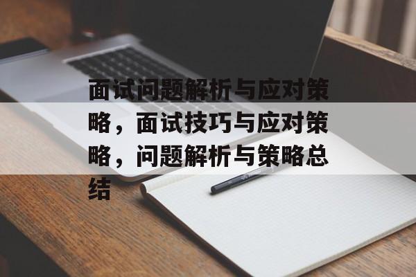 面试问题解析与应对策略,面试技巧与应对策略,问题解析与策略总结 面试问题解析与应对策略,面试技巧与应对策略,问题解析与策略总结