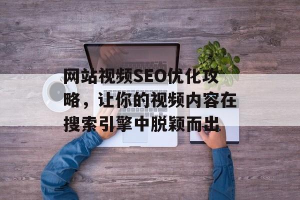 网站视频SEO优化攻略,让你的视频内容在搜索引擎中脱颖而出 网站视频SEO优化攻略,让你的视频内容在搜索引擎中脱颖而出