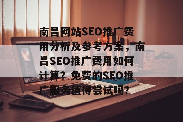 南昌网站SEO推广费用分析及参考方案,南昌SEO推广费用如何计算?免费的SEO推广服务值得尝试吗? 南昌网站SEO推广费用分析及参考方案,南昌SEO推广费用如何计算?免费的SEO推广服务值得尝试吗?