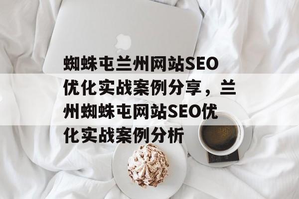 蜘蛛屯兰州网站SEO优化实战案例分享,兰州蜘蛛屯网站SEO优化实战案例分析 蜘蛛屯兰州网站SEO优化实战案例分享,兰州蜘蛛屯网站SEO优化实战案例分析