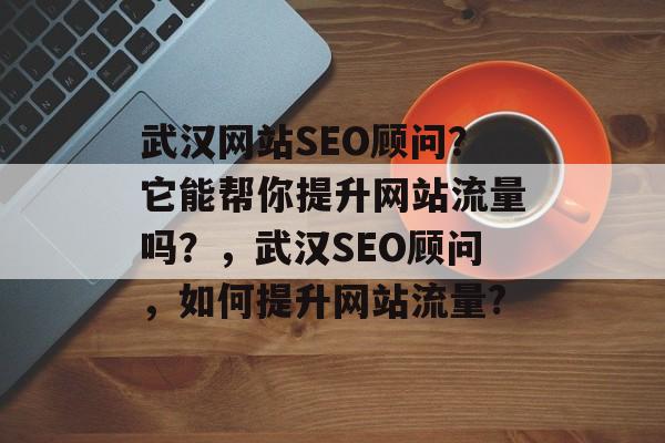 武汉网站SEO顾问?它能帮你提升网站流量吗?,武汉SEO顾问,如何提升网站流量? 武汉网站SEO顾问?它能帮你提升网站流量吗?,武汉SEO顾问,如何提升网站流量?