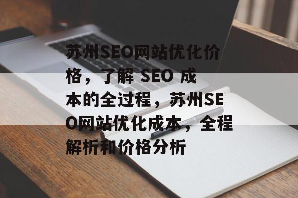 苏州SEO网站优化价格,了解 SEO 成本的全过程,苏州SEO网站优化成本,全程解析和价格分析 苏州SEO网站优化价格,了解 SEO 成本的全过程,苏州SEO网站优化成本,全程解析和价格分析