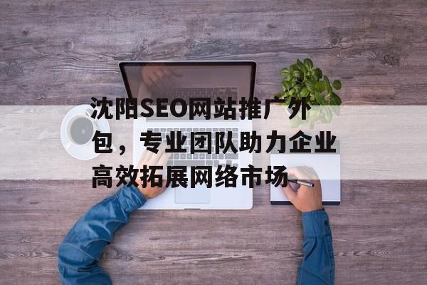 沈阳SEO网站推广外包,专业团队助力企业高效拓展网络市场 沈阳SEO网站推广外包,专业团队助力企业高效拓展网络市场