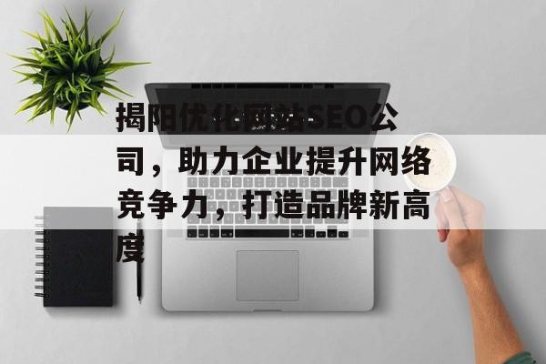 揭阳优化网站SEO公司,助力企业提升网络竞争力,打造品牌新高度 揭阳优化网站SEO公司,助力企业提升网络竞争力,打造品牌新高度