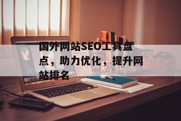 国外网站SEO工具盘点,助力优化,提升网站排名 国外网站SEO工具盘点,助力优化,提升网站排名