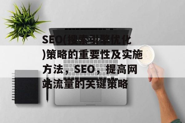 SEO(搜索引擎优化)策略的重要性及实施方法，SEO，提高网站流量的关键策略